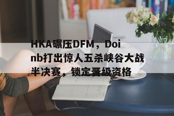HKA碾压DFM，Doinb打出惊人五杀峡谷大战半决赛，锁定晋级资格